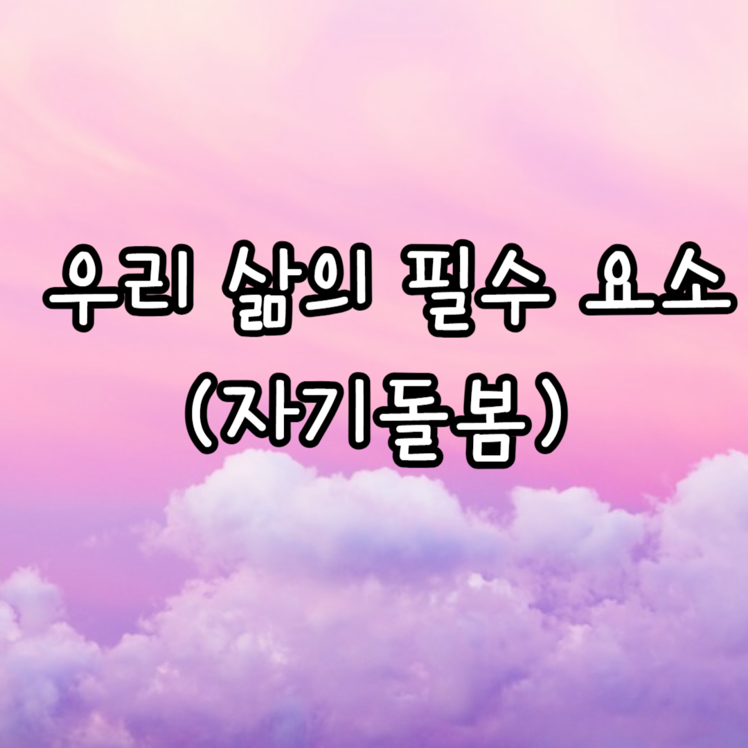 우리 삶의 필수 요소 (자기돌봄)